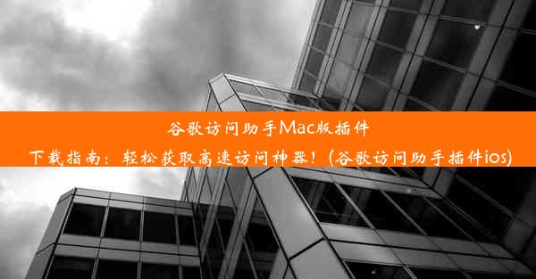 谷歌访问助手Mac版插件下载指南：轻松获取高速访问神器！(谷歌访问助手插件ios)