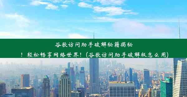 谷歌访问助手破解秘籍揭秘！轻松畅享网络世界！(谷歌访问助手破解版怎么用)