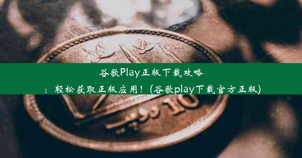 谷歌Play正版下载攻略：轻松获取正版应用！(谷歌play下载官方正版)