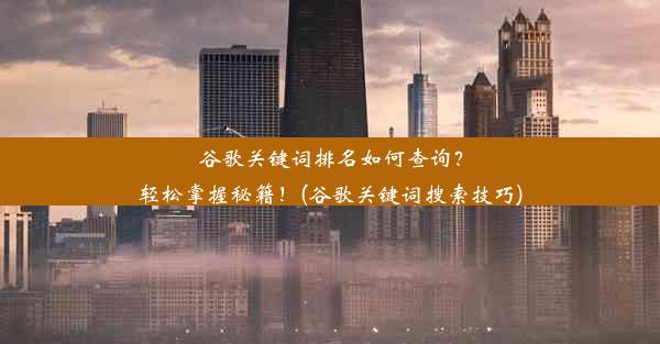 谷歌关键词排名如何查询？轻松掌握秘籍！(谷歌关键词搜索技巧)