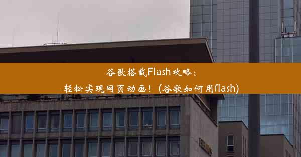 谷歌搭载Flash攻略：轻松实现网页动画！(谷歌如何用flash)