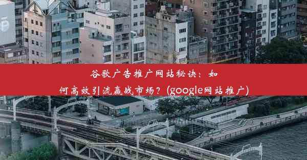 谷歌广告推广网站秘诀：如何高效引流赢战市场？(google网站推广)