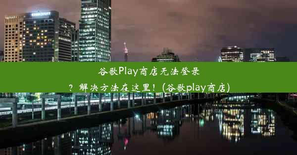 谷歌Play商店无法登录？解决方法在这里！(谷歌play商店)