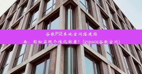 谷歌PSE本地空间搭建指南：轻松实现个性化部署！(gspace谷歌空间)