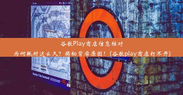 谷歌Play商店信息核对为何耗时这么久？揭秘背后原因！(谷歌play商店打不开)