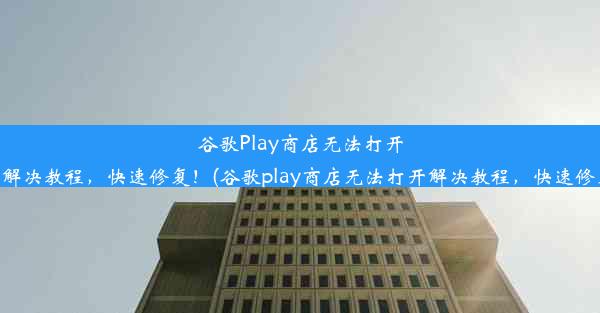 谷歌Play商店无法打开？解决教程，快速修复！(谷歌play商店无法打开解决教程，快速修复)