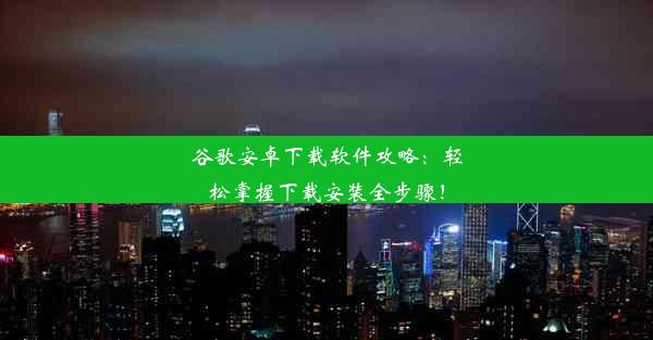 谷歌安卓下载软件攻略：轻松掌握下载安装全步骤！