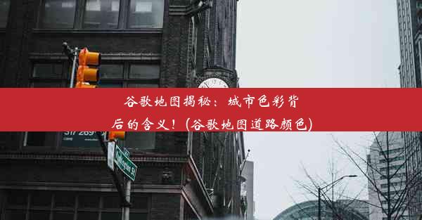 谷歌地图揭秘：城市色彩背后的含义！(谷歌地图道路颜色)