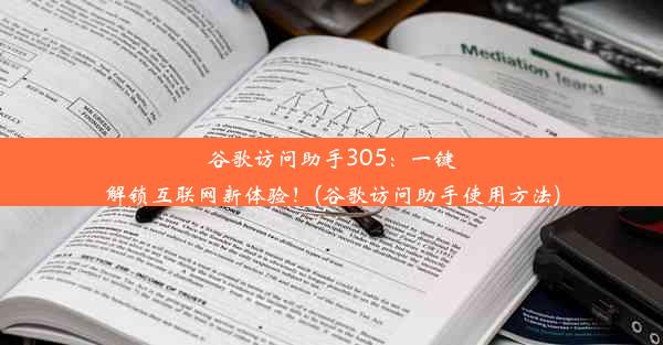 谷歌访问助手305：一键解锁互联网新体验！(谷歌访问助手使用方法)