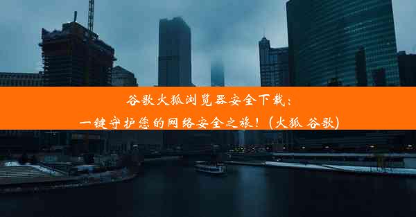 谷歌火狐浏览器安全下载：一键守护您的网络安全之旅！(火狐 谷歌)