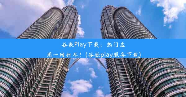 谷歌Play下载：热门应用一网打尽！(谷歌play服务下载)