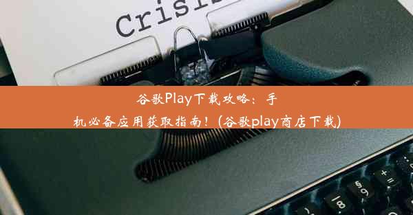 谷歌Play下载攻略：手机必备应用获取指南！(谷歌play商店下载)