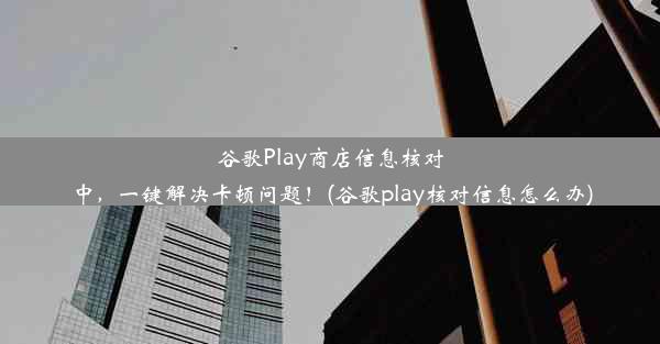 谷歌Play商店信息核对中，一键解决卡顿问题！(谷歌play核对信息怎么办)