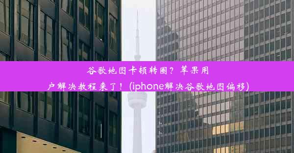 谷歌地图卡顿转圈？苹果用户解决教程来了！(iphone解决谷歌地图偏移)