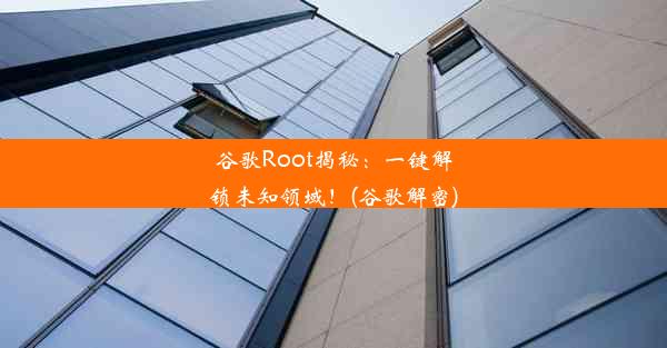 谷歌Root揭秘：一键解锁未知领域！(谷歌解密)