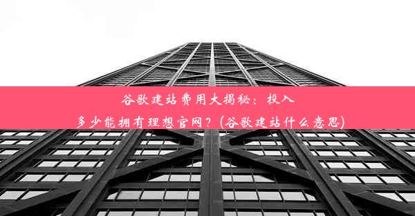 谷歌建站费用大揭秘：投入多少能拥有理想官网？(谷歌建站什么意思)