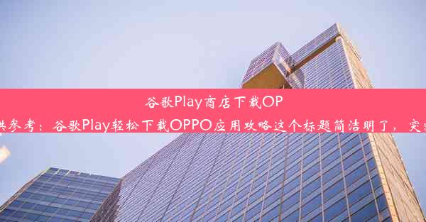 谷歌Play商店下载OPPO应用：简易教程以下是一个符合要求的标题，仅供参考：谷歌Play轻松下载OPPO应用攻略这个标