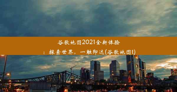 谷歌地图2021全新体验：探索世界，一触即达(谷歌地图t)