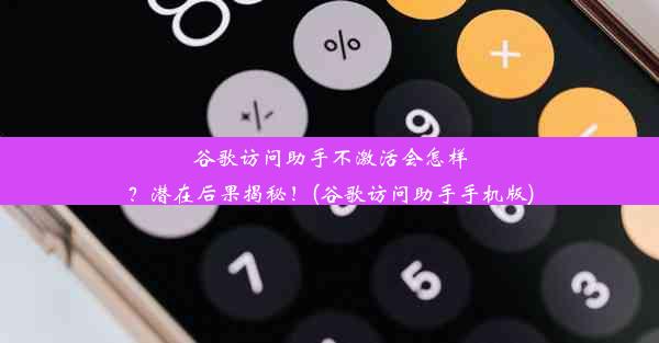 谷歌访问助手不激活会怎样？潜在后果揭秘！(谷歌访问助手手机版)