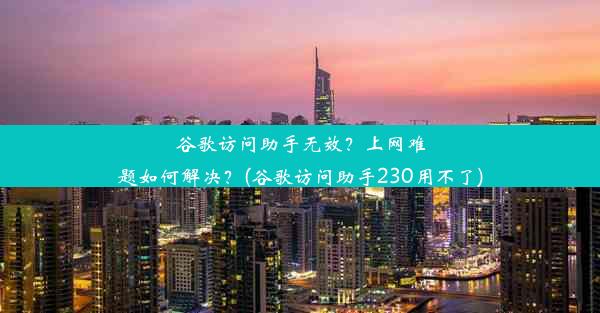 谷歌访问助手无效？上网难题如何解决？(谷歌访问助手230用不了)