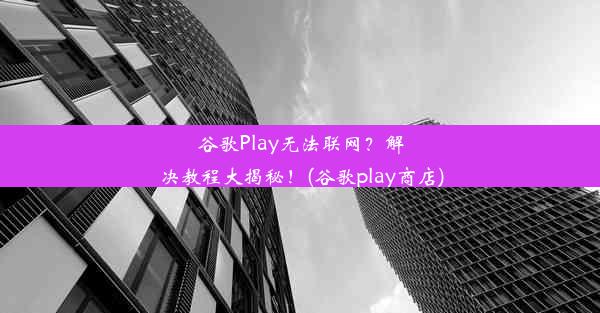 谷歌Play无法联网？解决教程大揭秘！(谷歌play商店)