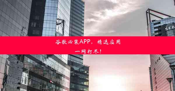 谷歌必装APP，精选应用一网打尽！