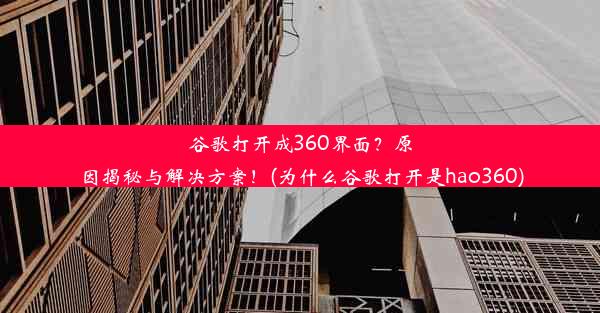 谷歌打开成360界面？原因揭秘与解决方案！(为什么谷歌打开是hao360)