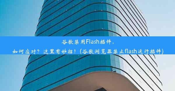 谷歌禁用Flash插件，如何应对？这里有妙招！(谷歌浏览器禁止flash运行插件)