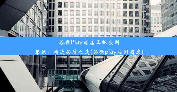 谷歌Play商店正版应用集结：精选品质之选(谷歌play应用商店)