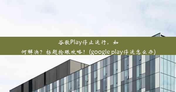 谷歌Play停止运行，如何解决？标题抢眼攻略！(google play停运怎么办)