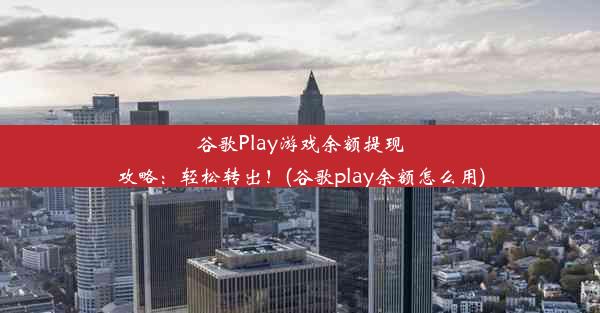 谷歌Play游戏余额提现攻略：轻松转出！(谷歌play余额怎么用)