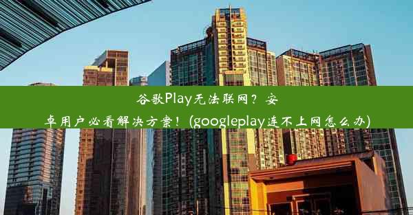 谷歌Play无法联网？安卓用户必看解决方案！(googleplay连不上网怎么办)