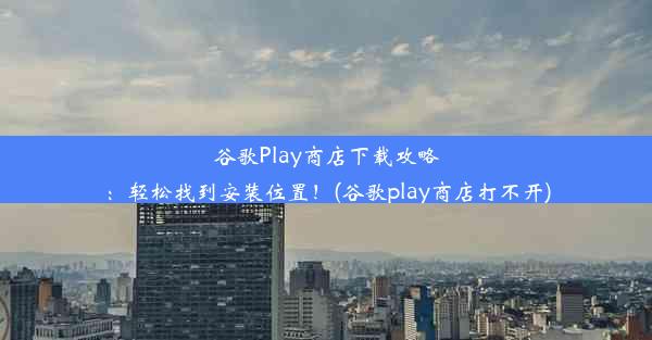 谷歌Play商店下载攻略：轻松找到安装位置！(谷歌play商店打不开)