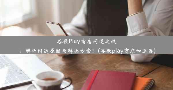 谷歌Play商店闪退之谜：解析闪退原因与解决方案！(谷歌play商店加速器)