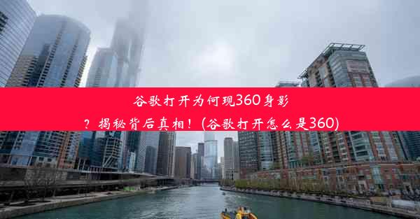 谷歌打开为何现360身影？揭秘背后真相！(谷歌打开怎么是360)