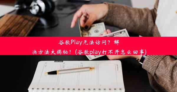 谷歌Play无法访问？解决方法大揭秘！(谷歌play打不开怎么回事)