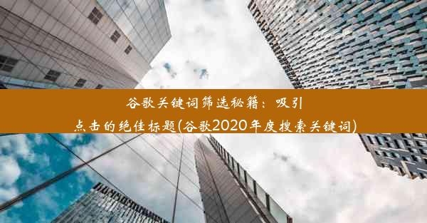 谷歌关键词筛选秘籍：吸引点击的绝佳标题(谷歌2020年度搜索关键词)