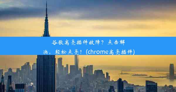 谷歌高亮插件故障？点击解决，轻松点亮！(chrome高亮插件)