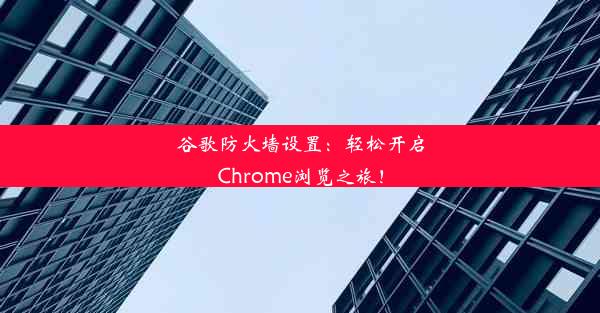 谷歌防火墙设置：轻松开启Chrome浏览之旅！