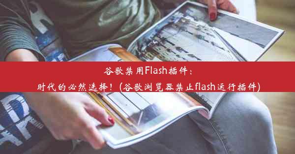 谷歌禁用Flash插件：时代的必然选择！(谷歌浏览器禁止flash运行插件)