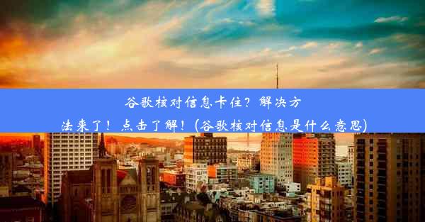 谷歌核对信息卡住？解决方法来了！点击了解！(谷歌核对信息是什么意思)