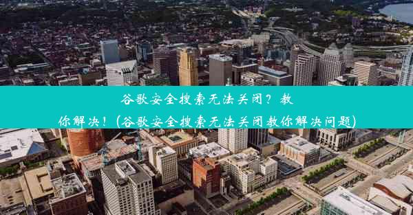 谷歌安全搜索无法关闭？教你解决！(谷歌安全搜索无法关闭教你解决问题)