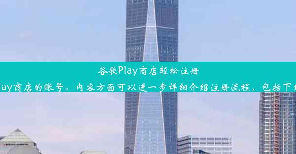 谷歌Play商店轻松注册账号教程（标题通俗易懂，符合中文习惯，字数控制在规定范围内）这个标题简洁明了，符合中文用户的阅读