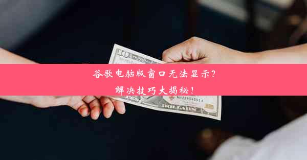 谷歌电脑版窗口无法显示？解决技巧大揭秘！