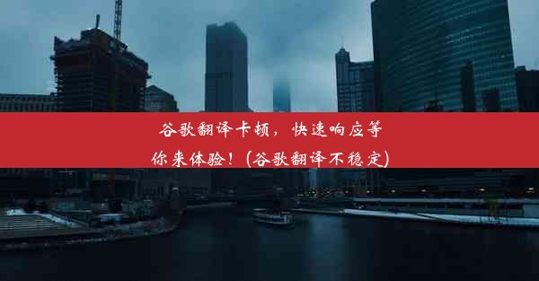 谷歌翻译卡顿，快速响应等你来体验！(谷歌翻译不稳定)