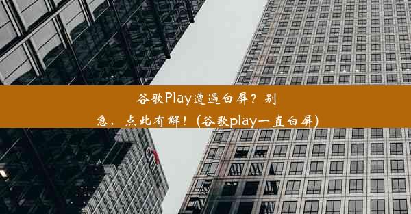 谷歌Play遭遇白屏？别急，点此有解！(谷歌play一直白屏)