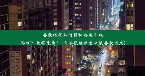 谷歌框架如何轻松安装手机游戏？教程来袭！(有谷歌框架怎么装谷歌商店)