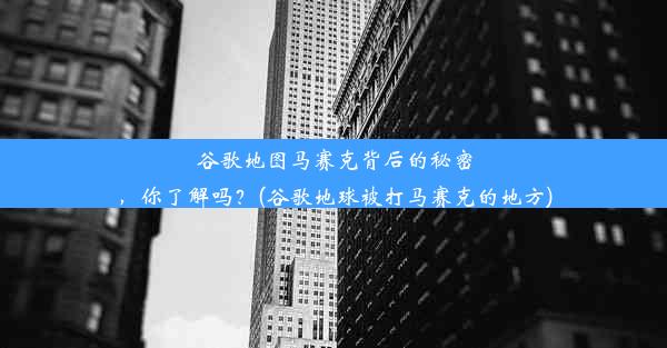 谷歌地图马赛克背后的秘密，你了解吗？(谷歌地球被打马赛克的地方)