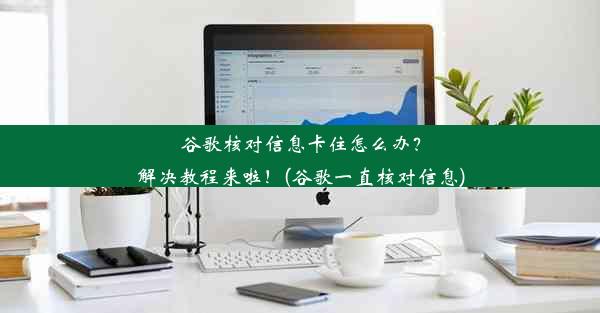 谷歌核对信息卡住怎么办？解决教程来啦！(谷歌一直核对信息)