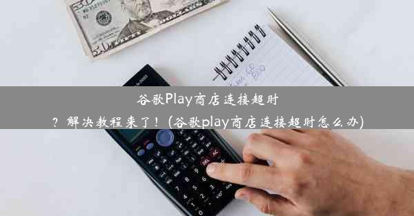 谷歌Play商店连接超时？解决教程来了！(谷歌play商店连接超时怎么办)